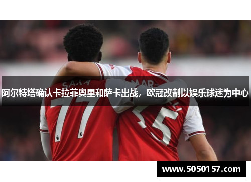 阿尔特塔确认卡拉菲奥里和萨卡出战，欧冠改制以娱乐球迷为中心