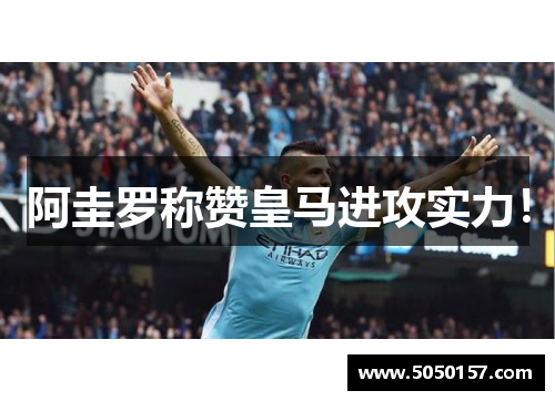 阿圭罗称赞皇马进攻实力！